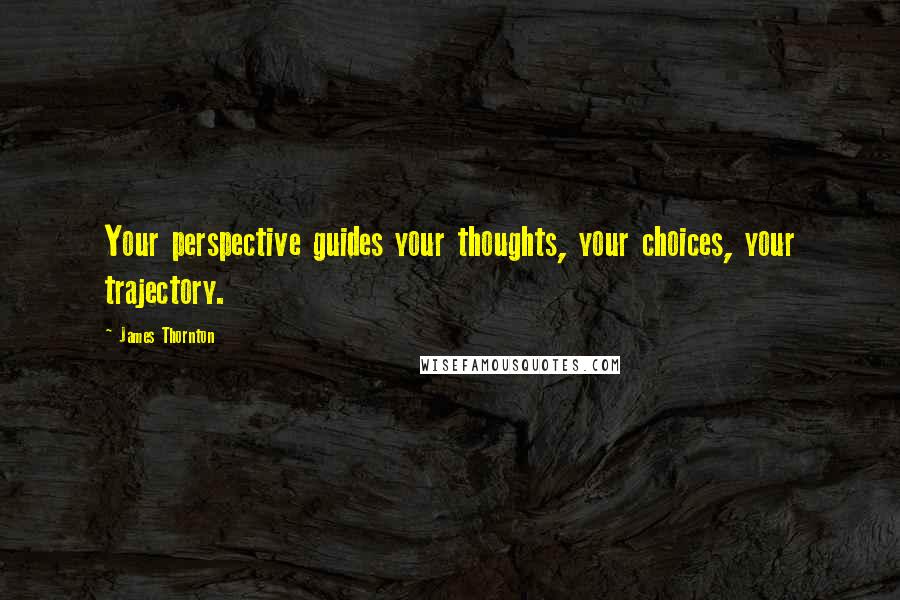 James Thornton Quotes: Your perspective guides your thoughts, your choices, your trajectory.