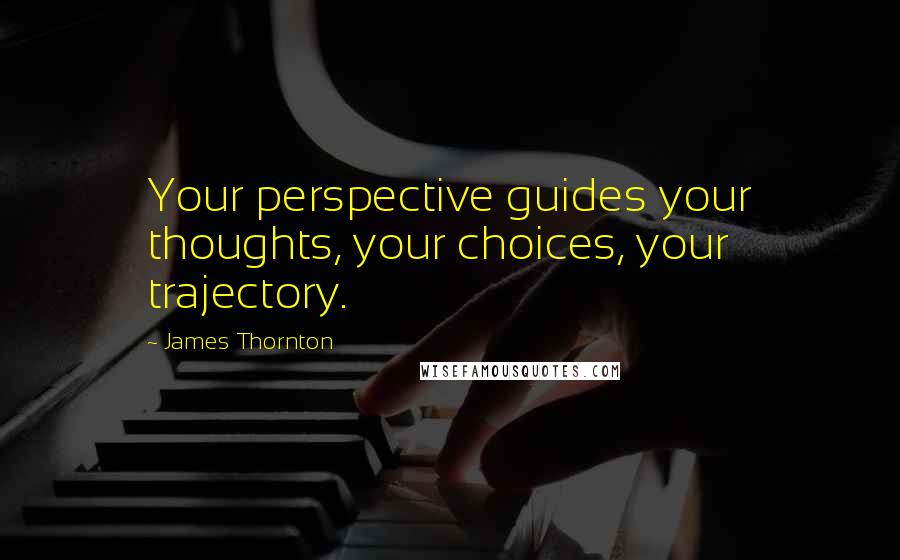 James Thornton Quotes: Your perspective guides your thoughts, your choices, your trajectory.