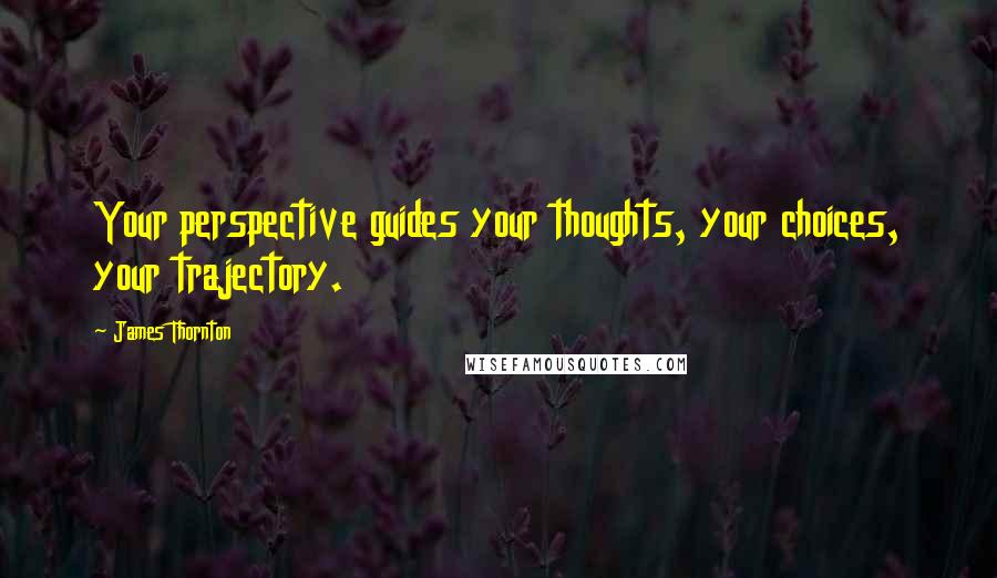 James Thornton Quotes: Your perspective guides your thoughts, your choices, your trajectory.