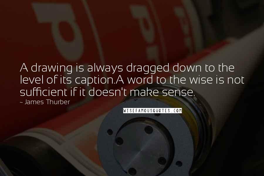 James Thurber Quotes: A drawing is always dragged down to the level of its caption.A word to the wise is not sufficient if it doesn't make sense.