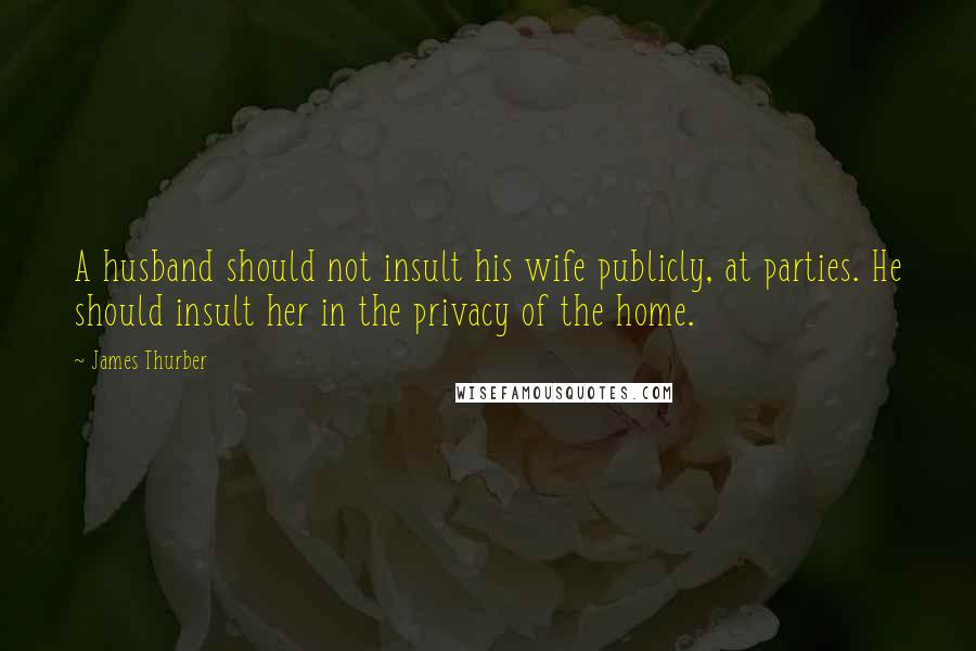 James Thurber Quotes: A husband should not insult his wife publicly, at parties. He should insult her in the privacy of the home.