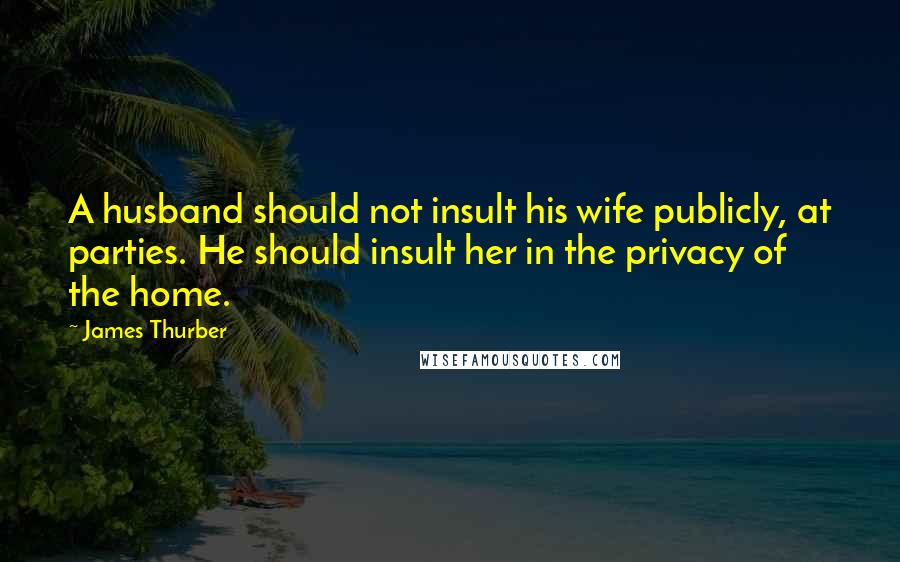 James Thurber Quotes: A husband should not insult his wife publicly, at parties. He should insult her in the privacy of the home.