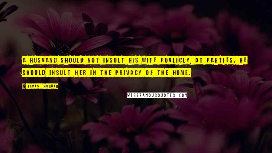 James Thurber Quotes: A husband should not insult his wife publicly, at parties. He should insult her in the privacy of the home.