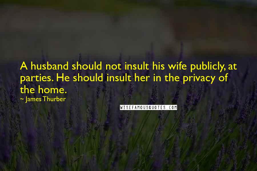 James Thurber Quotes: A husband should not insult his wife publicly, at parties. He should insult her in the privacy of the home.