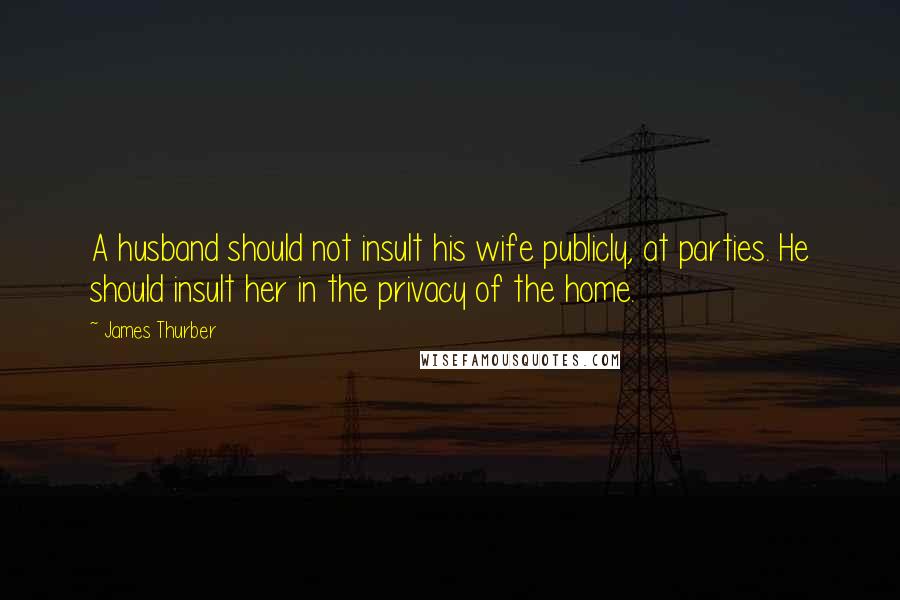 James Thurber Quotes: A husband should not insult his wife publicly, at parties. He should insult her in the privacy of the home.