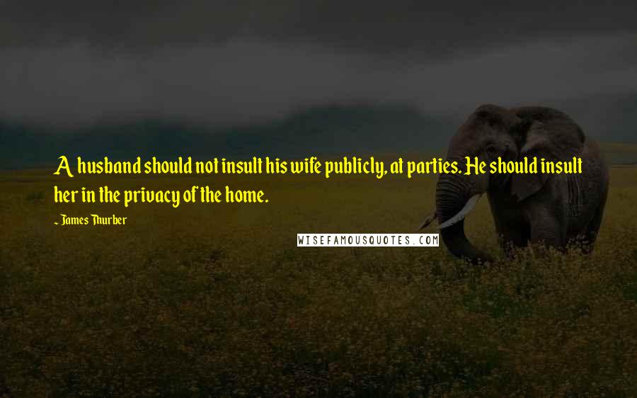 James Thurber Quotes: A husband should not insult his wife publicly, at parties. He should insult her in the privacy of the home.