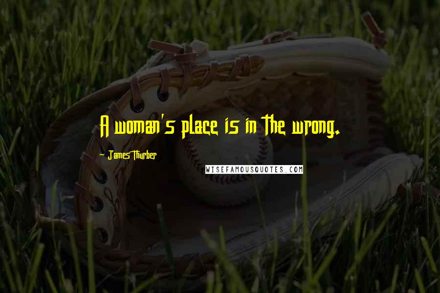 James Thurber Quotes: A woman's place is in the wrong.