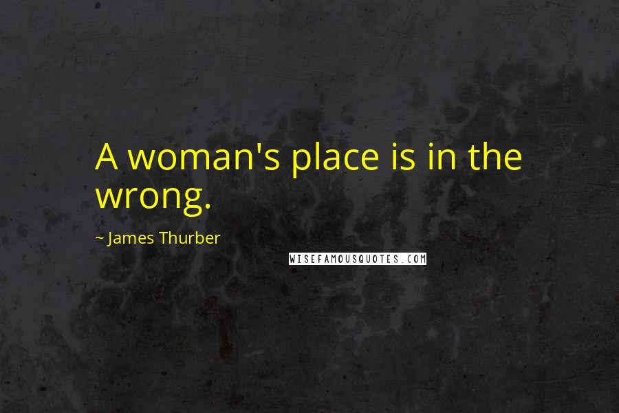 James Thurber Quotes: A woman's place is in the wrong.