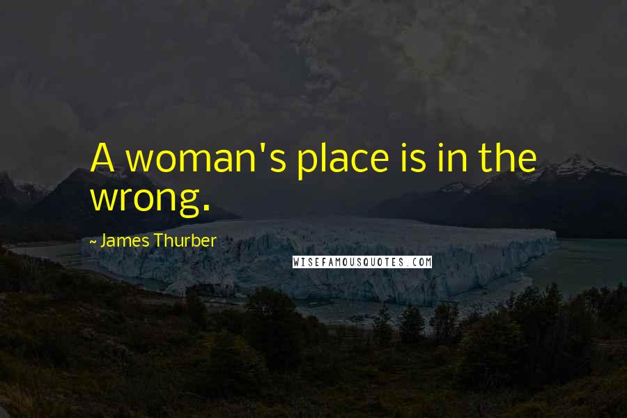 James Thurber Quotes: A woman's place is in the wrong.