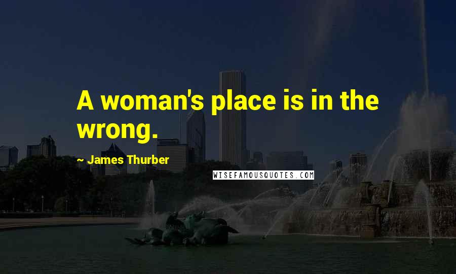 James Thurber Quotes: A woman's place is in the wrong.