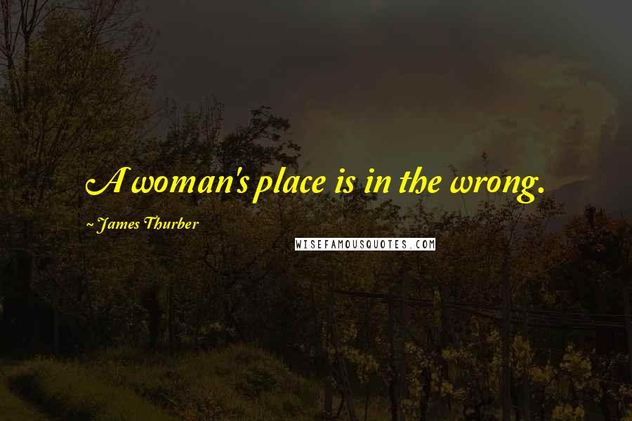 James Thurber Quotes: A woman's place is in the wrong.