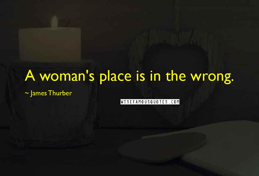 James Thurber Quotes: A woman's place is in the wrong.