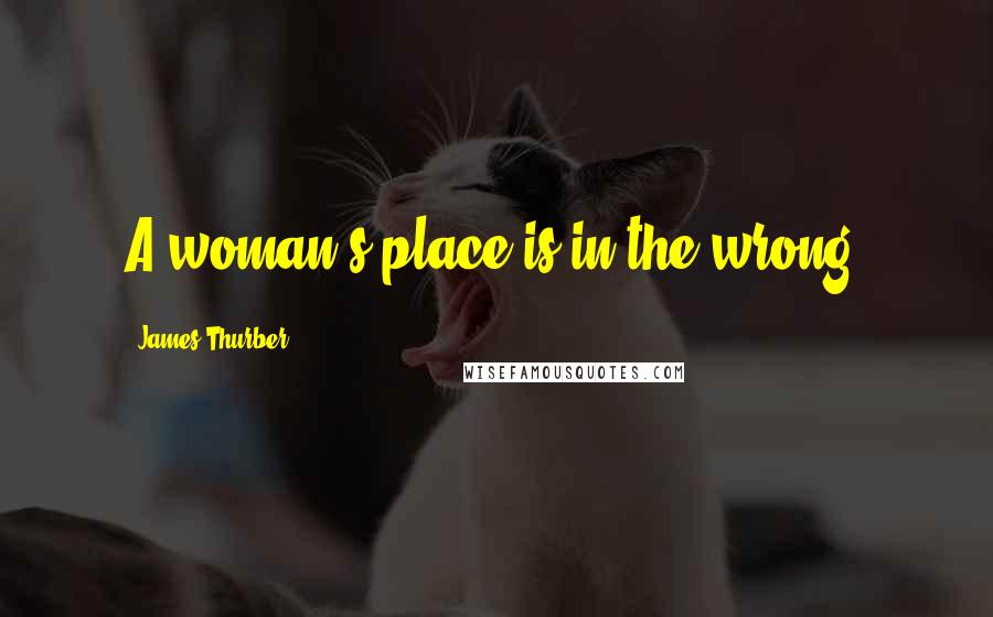 James Thurber Quotes: A woman's place is in the wrong.