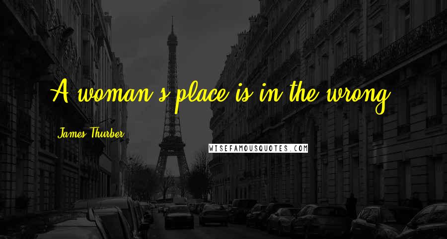 James Thurber Quotes: A woman's place is in the wrong.