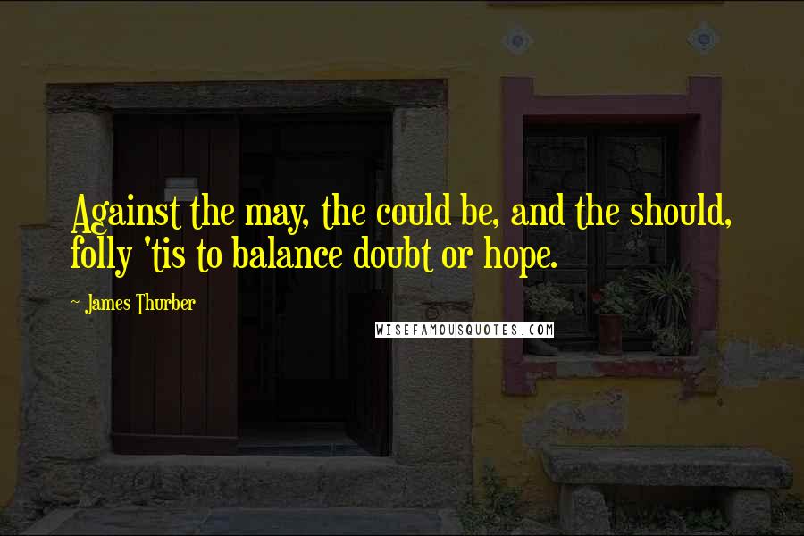 James Thurber Quotes: Against the may, the could be, and the should, folly 'tis to balance doubt or hope.