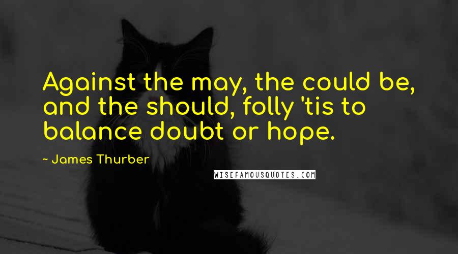 James Thurber Quotes: Against the may, the could be, and the should, folly 'tis to balance doubt or hope.