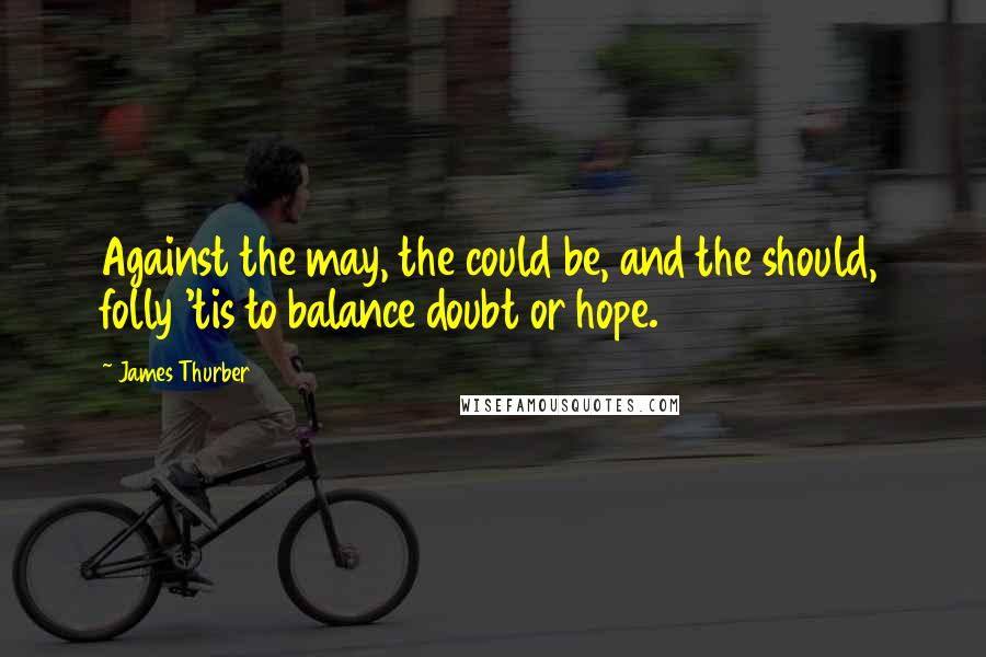 James Thurber Quotes: Against the may, the could be, and the should, folly 'tis to balance doubt or hope.
