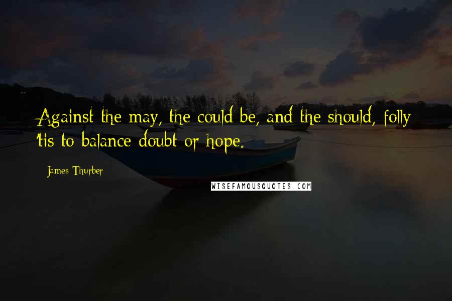 James Thurber Quotes: Against the may, the could be, and the should, folly 'tis to balance doubt or hope.
