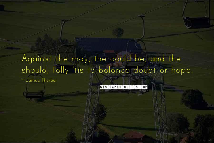 James Thurber Quotes: Against the may, the could be, and the should, folly 'tis to balance doubt or hope.