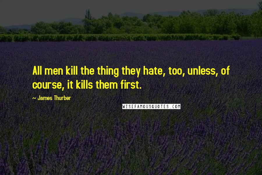 James Thurber Quotes: All men kill the thing they hate, too, unless, of course, it kills them first.