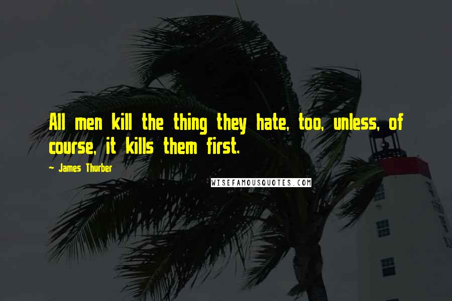 James Thurber Quotes: All men kill the thing they hate, too, unless, of course, it kills them first.