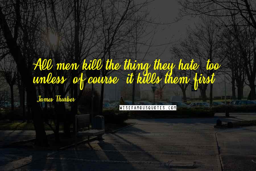 James Thurber Quotes: All men kill the thing they hate, too, unless, of course, it kills them first.
