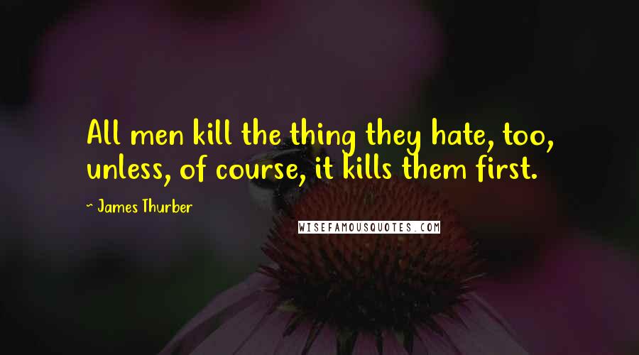 James Thurber Quotes: All men kill the thing they hate, too, unless, of course, it kills them first.