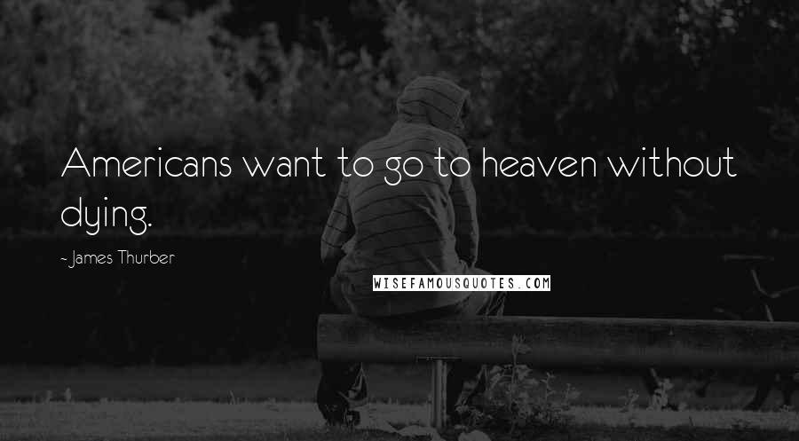 James Thurber Quotes: Americans want to go to heaven without dying.