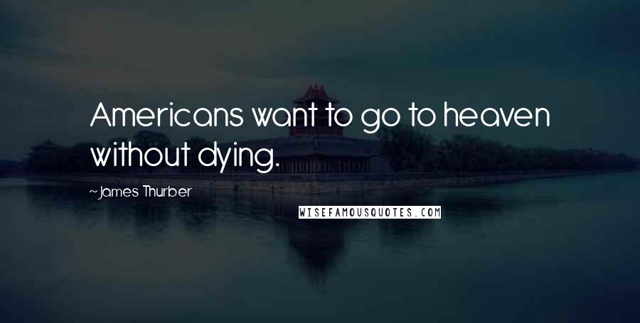 James Thurber Quotes: Americans want to go to heaven without dying.