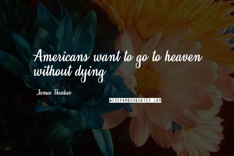 James Thurber Quotes: Americans want to go to heaven without dying.