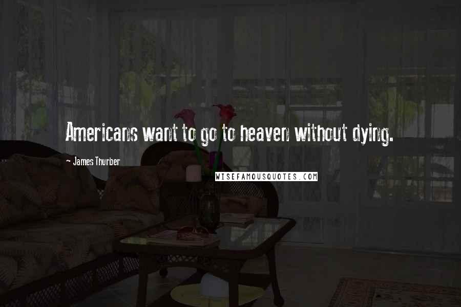 James Thurber Quotes: Americans want to go to heaven without dying.