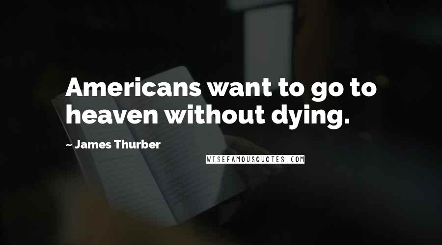 James Thurber Quotes: Americans want to go to heaven without dying.