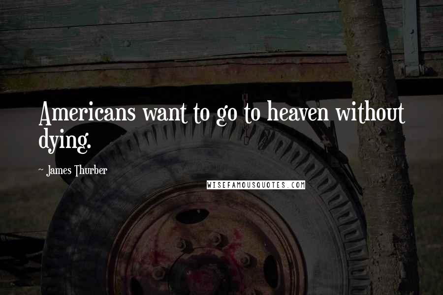 James Thurber Quotes: Americans want to go to heaven without dying.