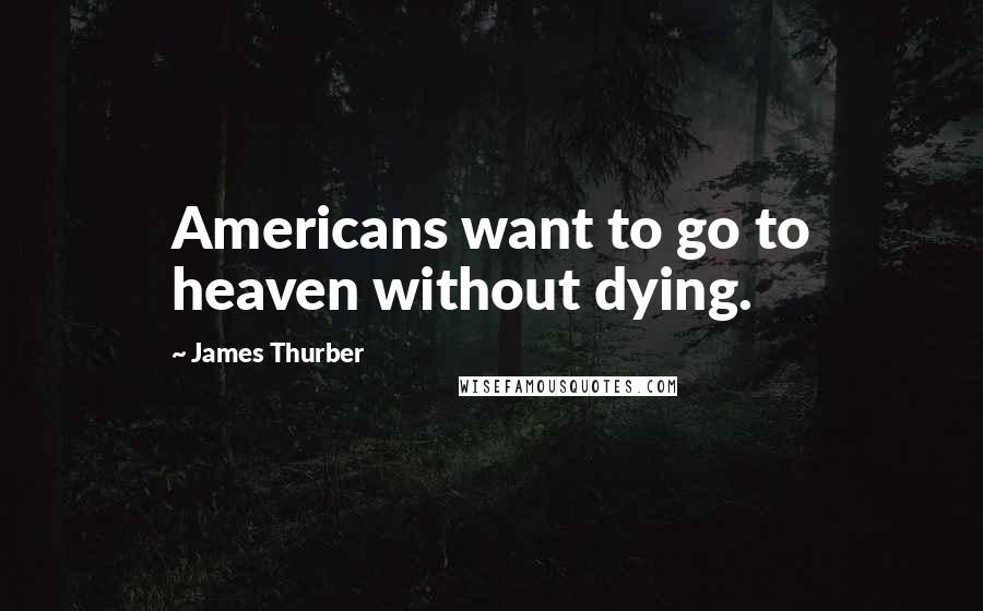 James Thurber Quotes: Americans want to go to heaven without dying.