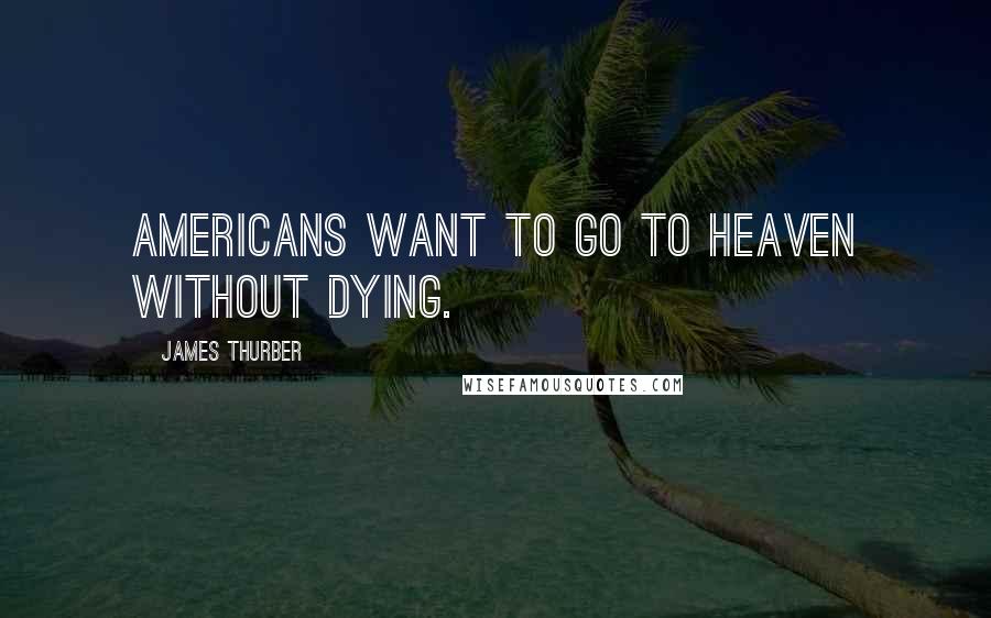 James Thurber Quotes: Americans want to go to heaven without dying.