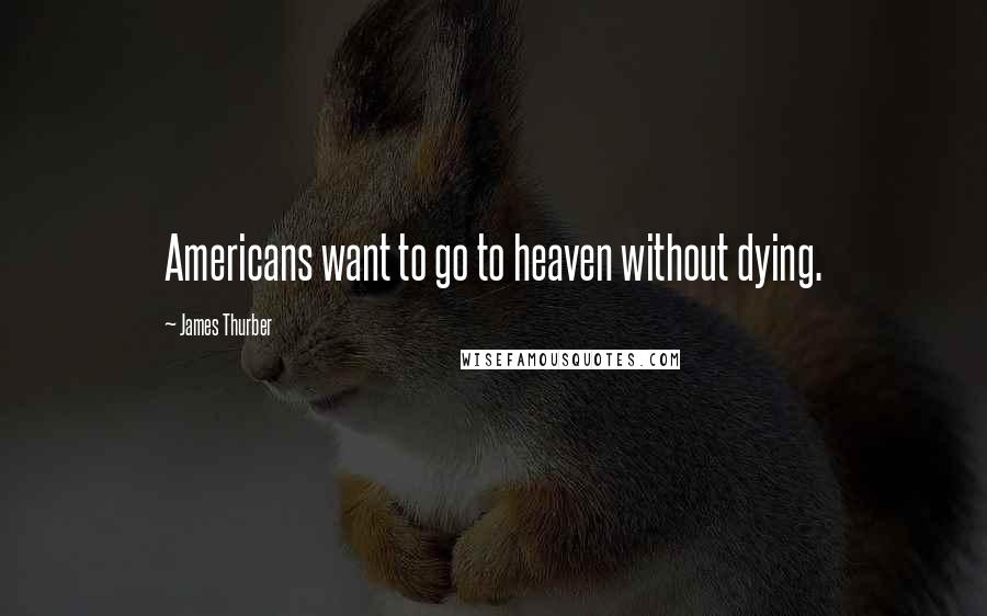 James Thurber Quotes: Americans want to go to heaven without dying.