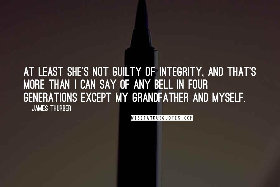 James Thurber Quotes: At least she's not guilty of integrity, and that's more than I can say of any Bell in four generations except my grandfather and myself.