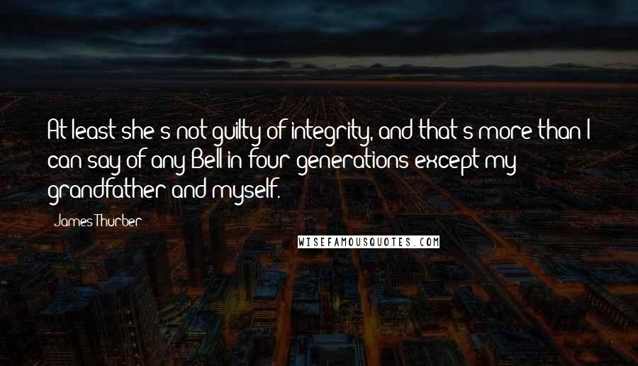 James Thurber Quotes: At least she's not guilty of integrity, and that's more than I can say of any Bell in four generations except my grandfather and myself.