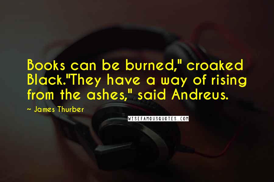James Thurber Quotes: Books can be burned," croaked Black."They have a way of rising from the ashes," said Andreus.