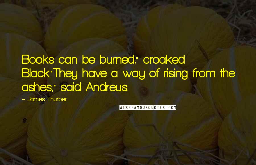 James Thurber Quotes: Books can be burned," croaked Black."They have a way of rising from the ashes," said Andreus.