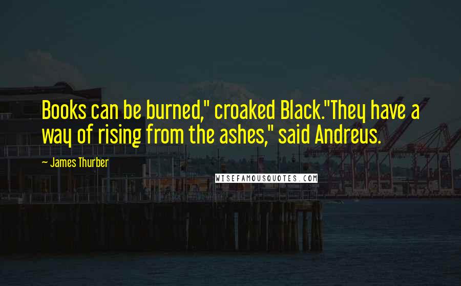 James Thurber Quotes: Books can be burned," croaked Black."They have a way of rising from the ashes," said Andreus.