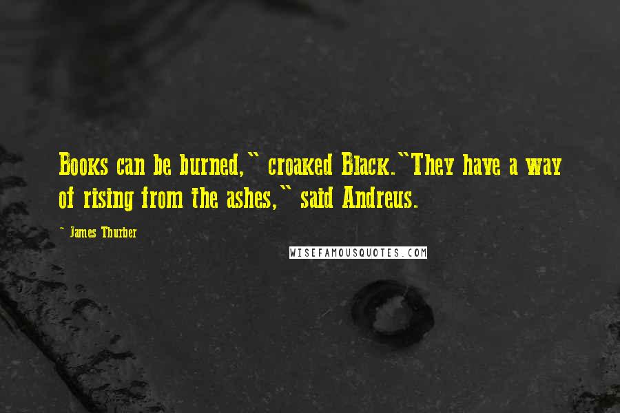 James Thurber Quotes: Books can be burned," croaked Black."They have a way of rising from the ashes," said Andreus.
