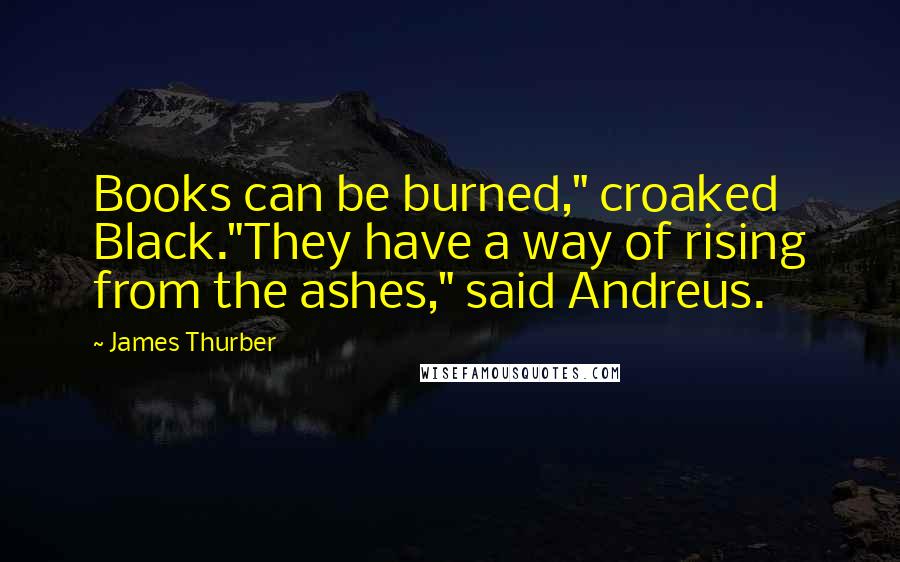 James Thurber Quotes: Books can be burned," croaked Black."They have a way of rising from the ashes," said Andreus.