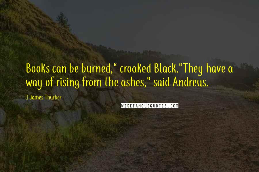 James Thurber Quotes: Books can be burned," croaked Black."They have a way of rising from the ashes," said Andreus.