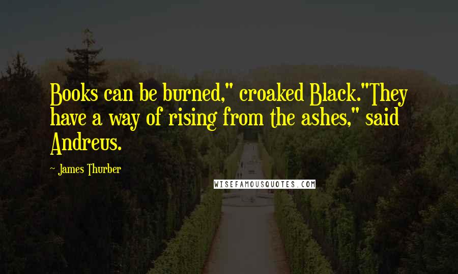 James Thurber Quotes: Books can be burned," croaked Black."They have a way of rising from the ashes," said Andreus.