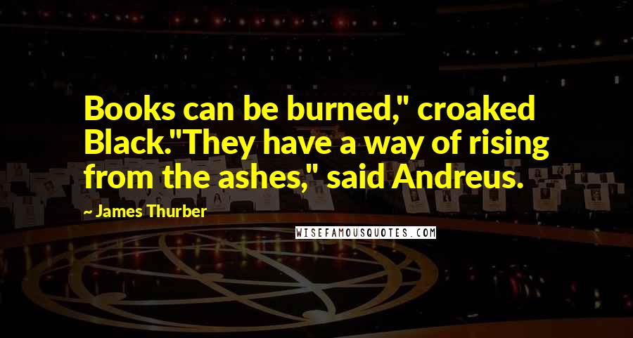 James Thurber Quotes: Books can be burned," croaked Black."They have a way of rising from the ashes," said Andreus.