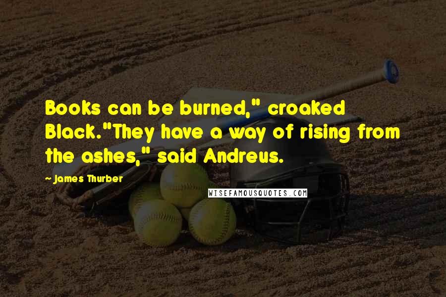 James Thurber Quotes: Books can be burned," croaked Black."They have a way of rising from the ashes," said Andreus.