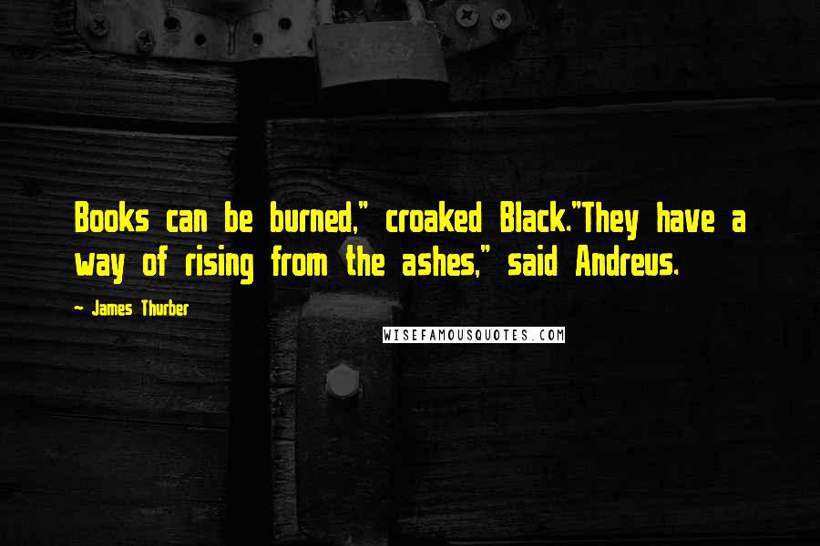 James Thurber Quotes: Books can be burned," croaked Black."They have a way of rising from the ashes," said Andreus.