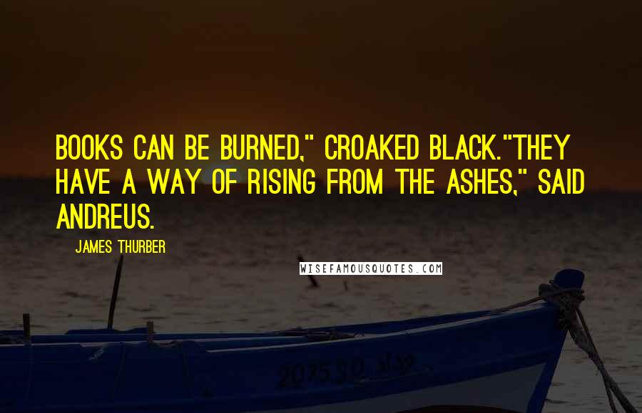 James Thurber Quotes: Books can be burned," croaked Black."They have a way of rising from the ashes," said Andreus.