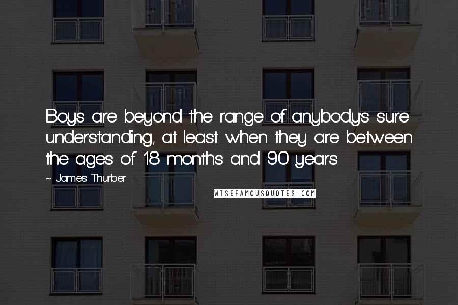 James Thurber Quotes: Boys are beyond the range of anybody's sure understanding, at least when they are between the ages of 18 months and 90 years.